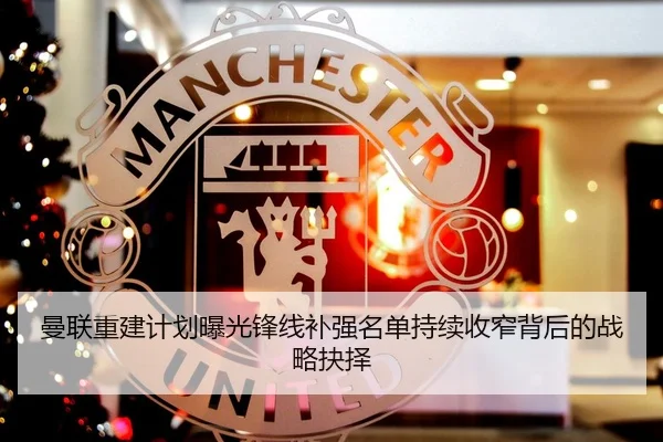 曼联重建计划曝光锋线补强名单持续收窄背后的战略抉择