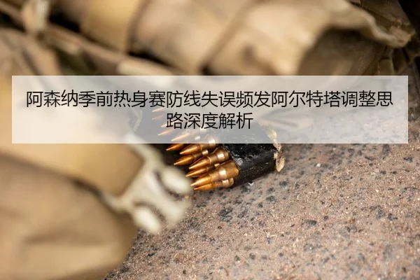 阿森纳季前热身赛防线失误频发阿尔特塔调整思路深度解析