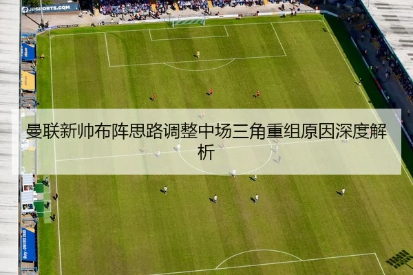 曼联新帅布阵思路调整中场三角重组原因深度解析